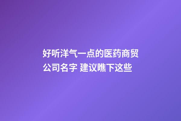 好听洋气一点的医药商贸公司名字 建议瞧下这些-第1张-公司起名-玄机派